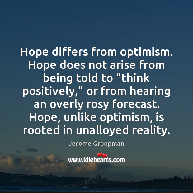 Hope differs from optimism. Hope does not arise from being told to “ Jerome Groopman Picture Quote