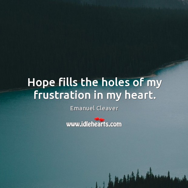 Hope fills the holes of my frustration in my heart. Emanuel Cleaver Picture Quote