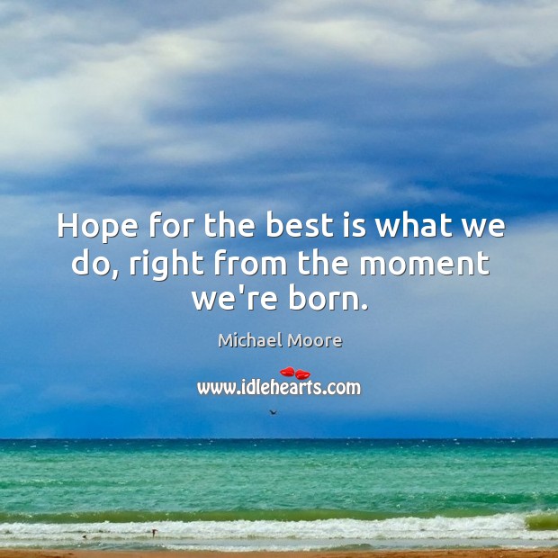 Hope for the best is what we do, right from the moment we’re born. Michael Moore Picture Quote