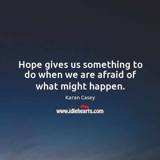 Hope gives us something to do when we are afraid of what might happen. Karan Casey Picture Quote