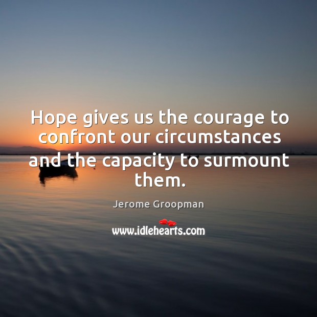Hope gives us the courage to confront our circumstances and the capacity to surmount them. Jerome Groopman Picture Quote