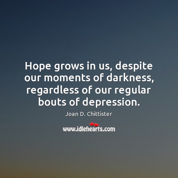 Hope grows in us, despite our moments of darkness, regardless of our Joan D. Chittister Picture Quote