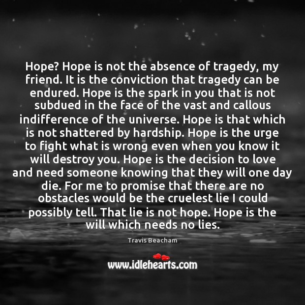 Hope? Hope is not the absence of tragedy, my friend. It is Hope Quotes Image