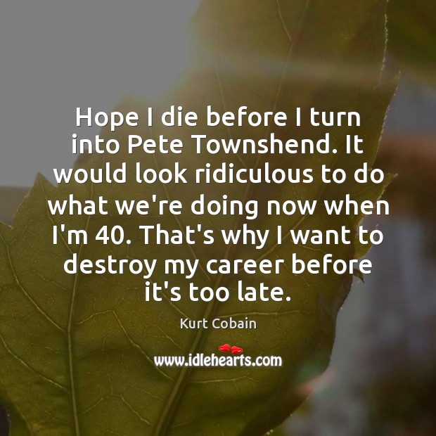 Hope I die before I turn into Pete Townshend. It would look Kurt Cobain Picture Quote