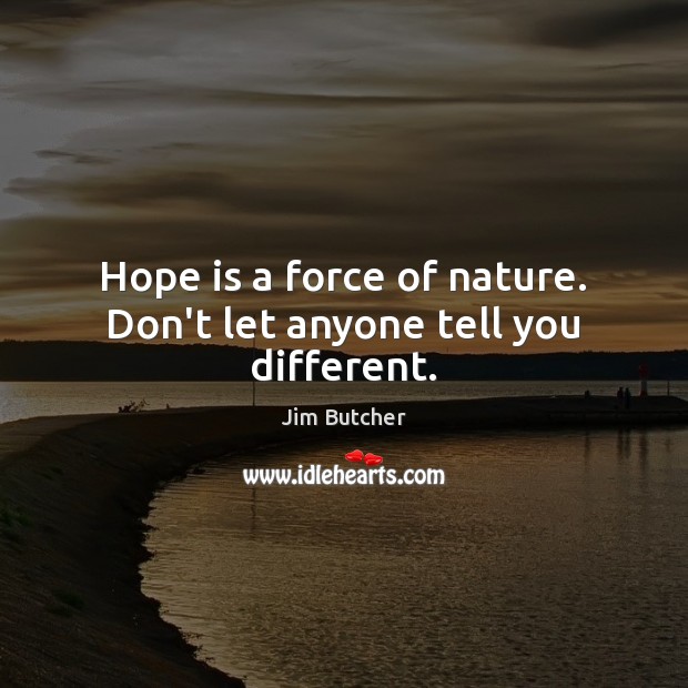 Hope is a force of nature. Don’t let anyone tell you different. Image