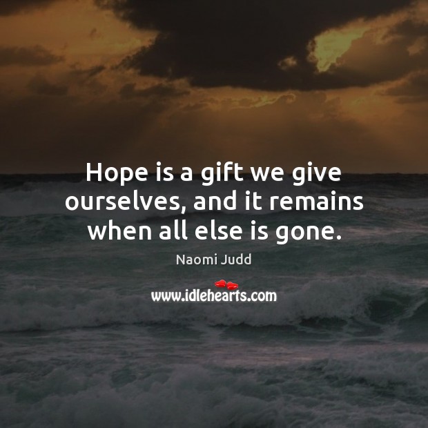 Hope is a gift we give ourselves, and it remains when all else is gone. Naomi Judd Picture Quote
