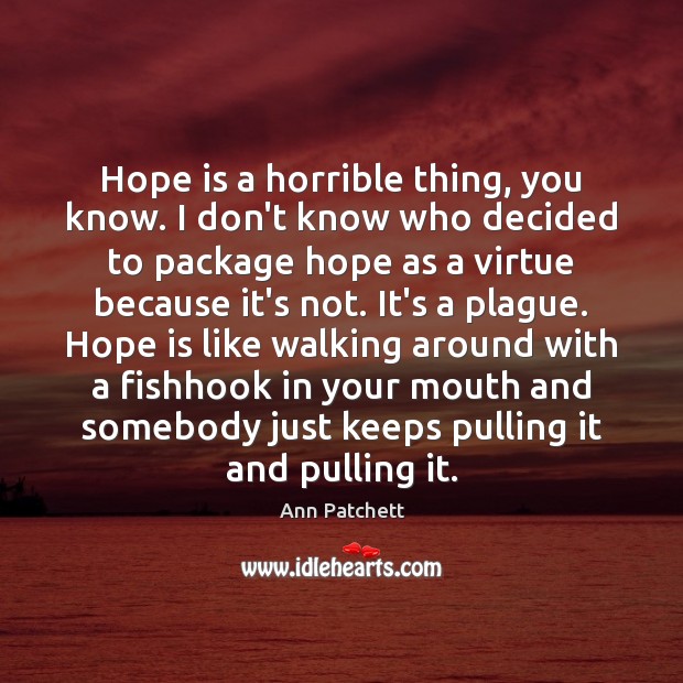 Hope is a horrible thing, you know. I don’t know who decided Ann Patchett Picture Quote