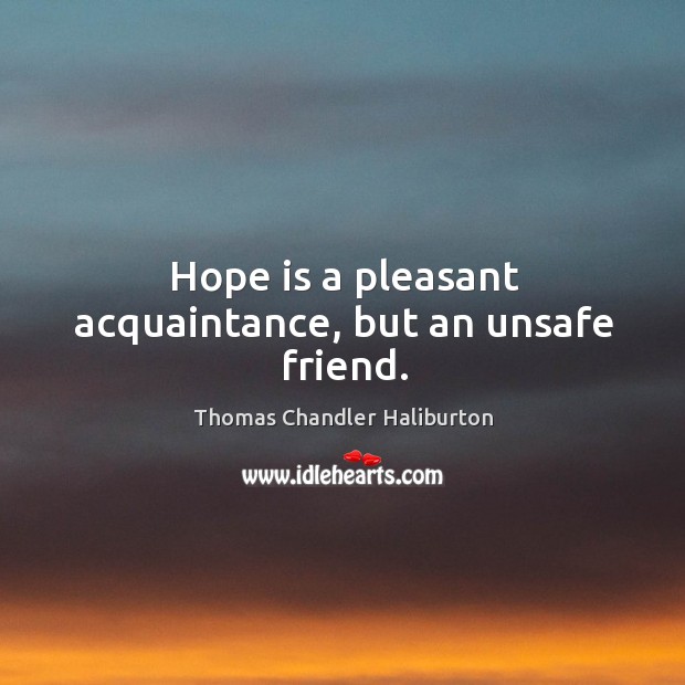 Hope is a pleasant acquaintance, but an unsafe friend. Thomas Chandler Haliburton Picture Quote