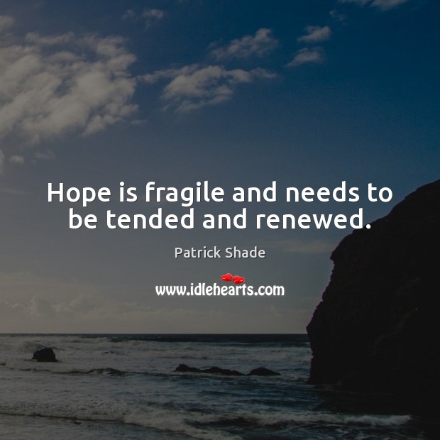 Hope is fragile and needs to be tended and renewed. Patrick Shade Picture Quote