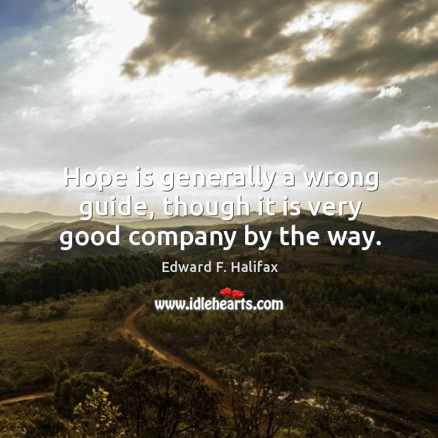 Hope is generally a wrong guide, though it is very good company by the way. Edward F. Halifax Picture Quote