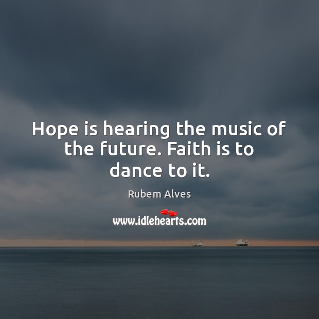 Hope is hearing the music of the future. Faith is to dance to it. Image