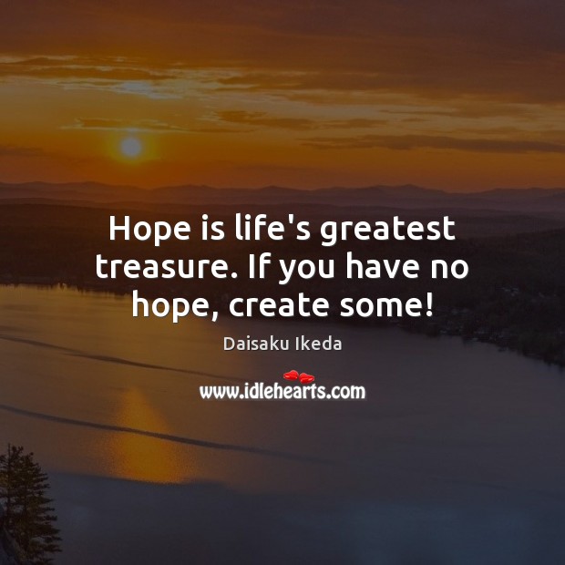 Hope is life’s greatest treasure. If you have no hope, create some! Daisaku Ikeda Picture Quote