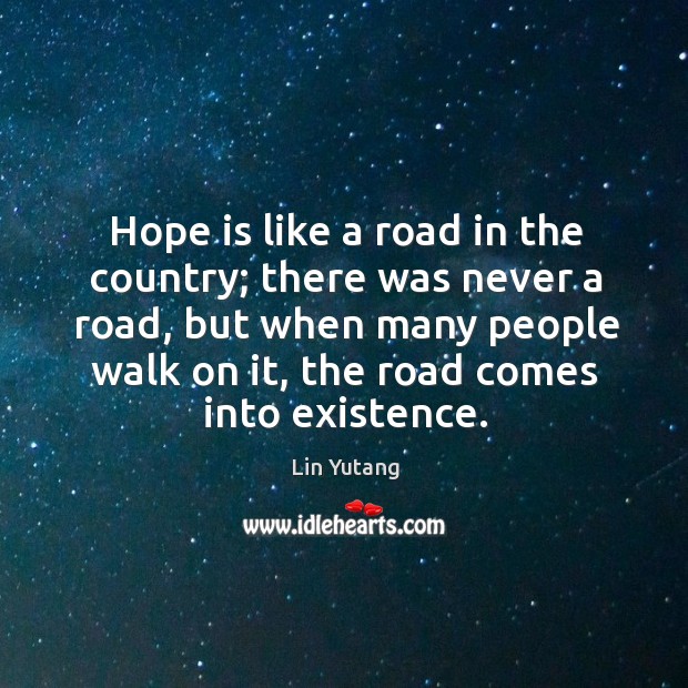 Hope is like a road in the country; there was never a road, but when many people walk on it, the road comes in into existence. Lin Yutang Picture Quote