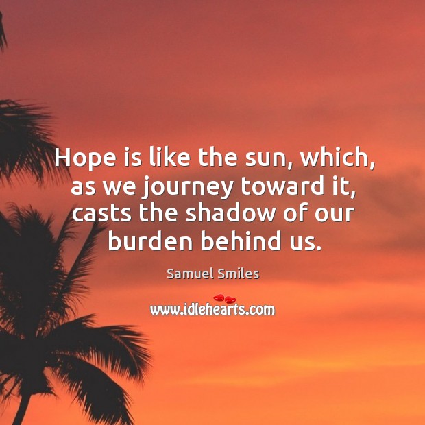Hope is like the sun, which, as we journey toward it, casts the shadow of our burden behind us. Image