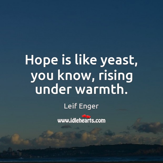 Hope is like yeast, you know, rising under warmth. Leif Enger Picture Quote