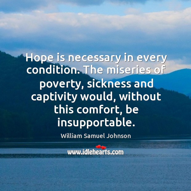 Hope is necessary in every condition. The miseries of poverty, sickness and captivity William Samuel Johnson Picture Quote
