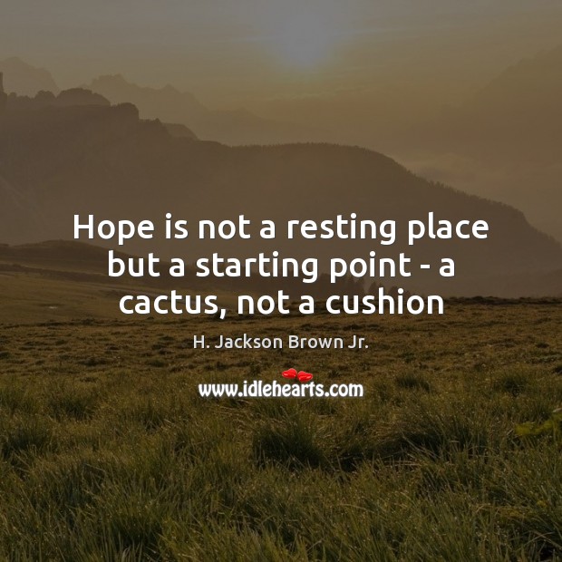 Hope is not a resting place but a starting point – a cactus, not a cushion H. Jackson Brown Jr. Picture Quote