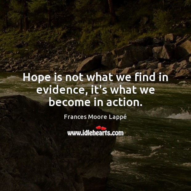 Hope is not what we find in evidence, it’s what we become in action. Frances Moore Lappé Picture Quote
