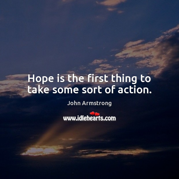 Hope is the first thing to take some sort of action. John Armstrong Picture Quote