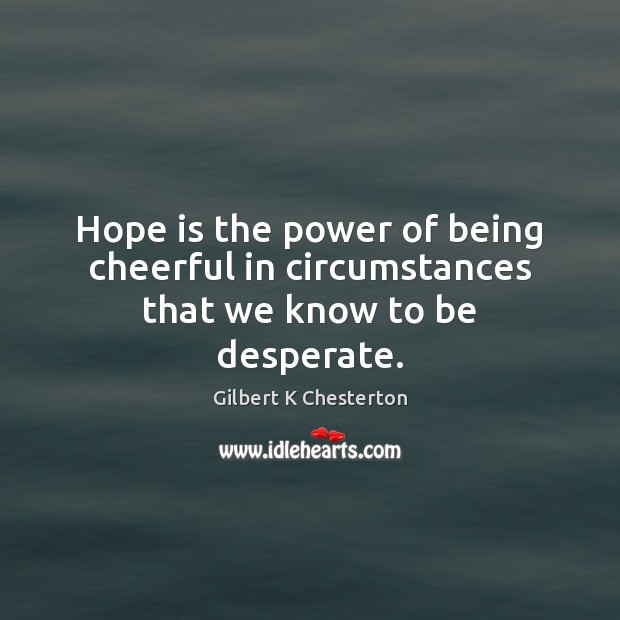 Hope is the power of being cheerful in circumstances that we know to be desperate. Gilbert K Chesterton Picture Quote
