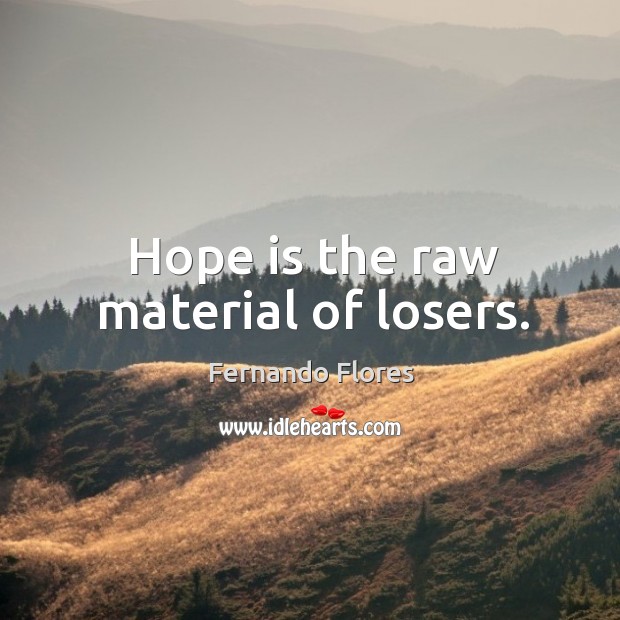 Hope is the raw material of losers. Fernando Flores Picture Quote