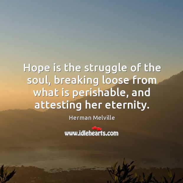 Hope is the struggle of the soul, breaking loose from what is perishable, and attesting her eternity. Image