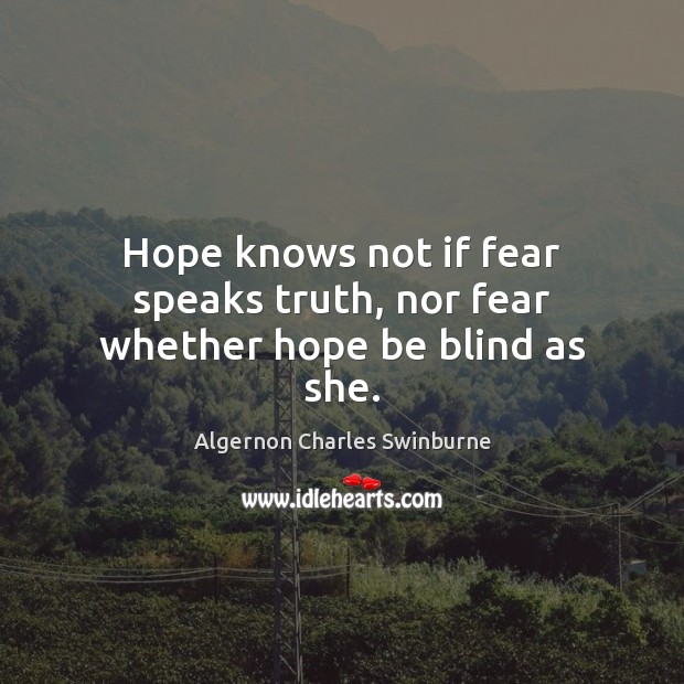 Hope knows not if fear speaks truth, nor fear whether hope be blind as she. Algernon Charles Swinburne Picture Quote