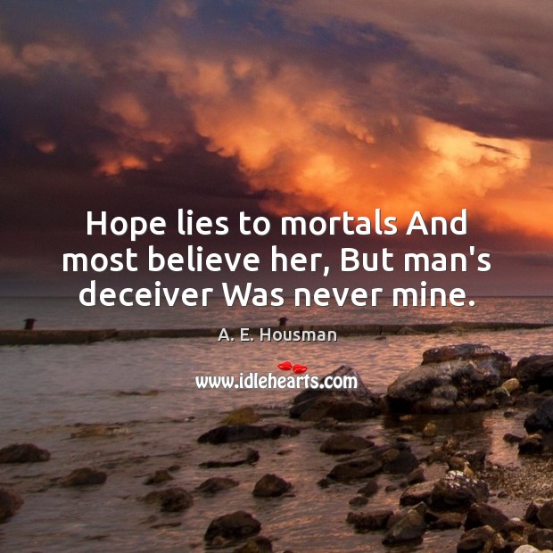Hope lies to mortals And most believe her, But man’s deceiver Was never mine. A. E. Housman Picture Quote