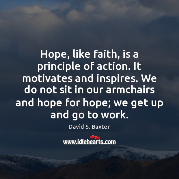 Hope, like faith, is a principle of action. It motivates and inspires. David S. Baxter Picture Quote