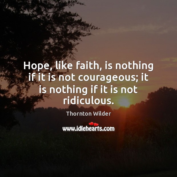 Hope, like faith, is nothing if it is not courageous; it is 