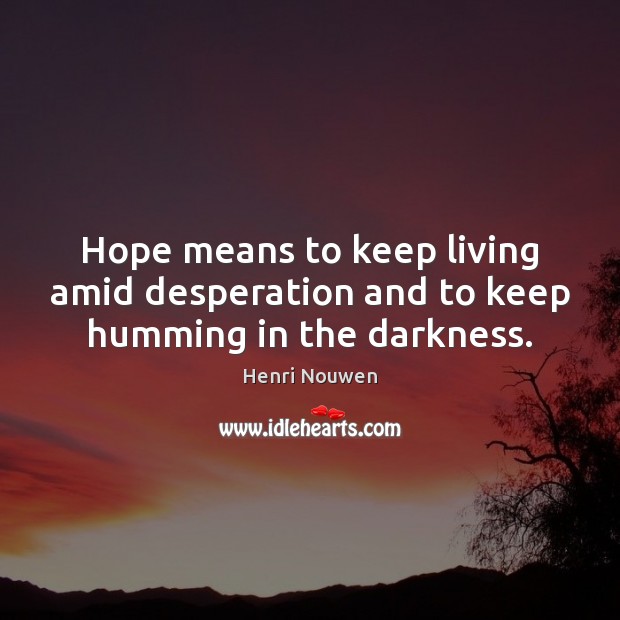 Hope means to keep living amid desperation and to keep humming in the darkness. Image