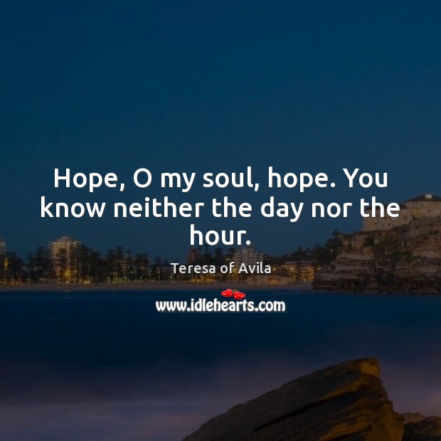 Hope, O my soul, hope. You know neither the day nor the hour. Teresa of Avila Picture Quote