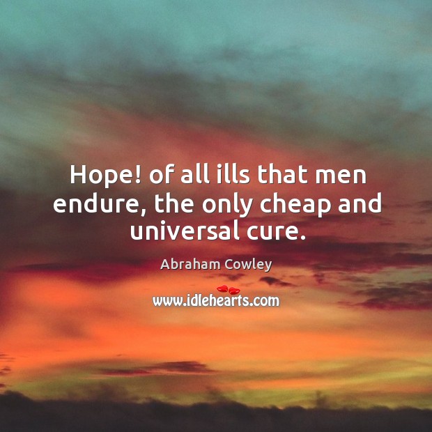 Hope! of all ills that men endure, the only cheap and universal cure. Abraham Cowley Picture Quote