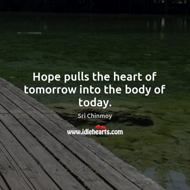 Hope pulls the heart of tomorrow into the body of today. Sri Chinmoy Picture Quote