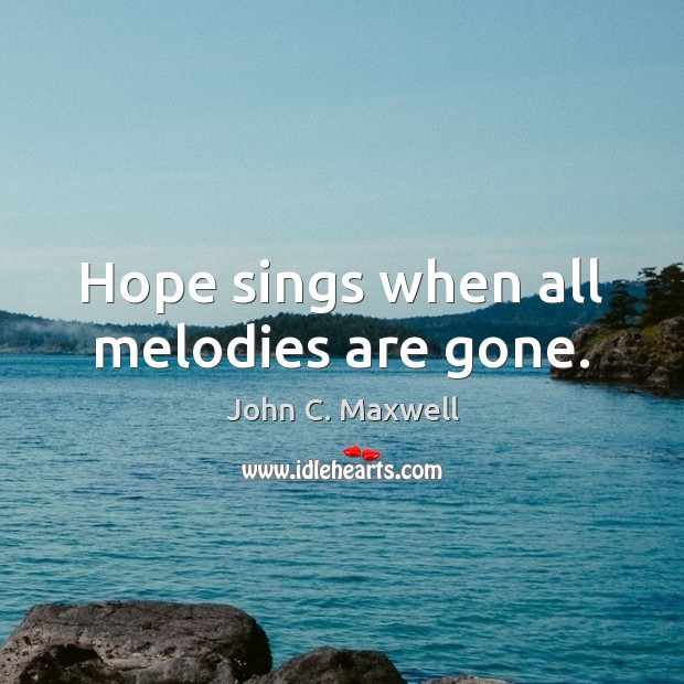 Hope sings when all melodies are gone. John C. Maxwell Picture Quote