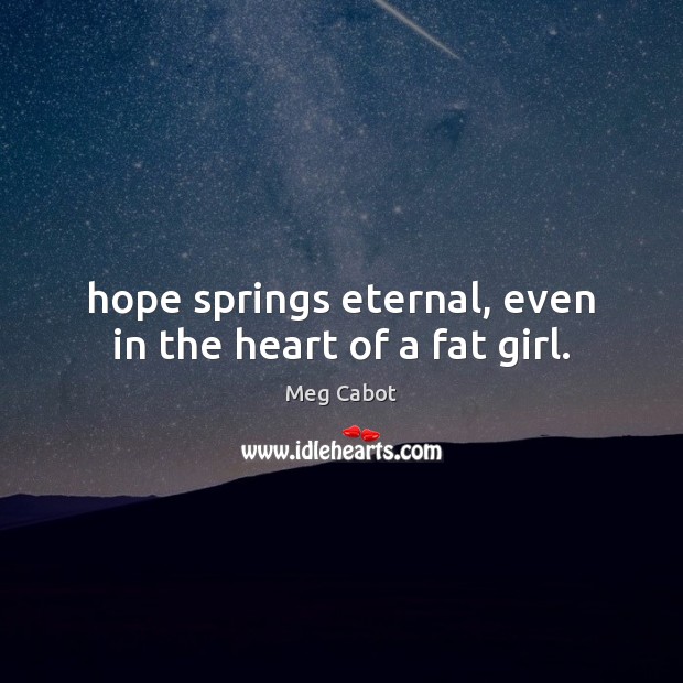 Hope springs eternal, even in the heart of a fat girl. Meg Cabot Picture Quote