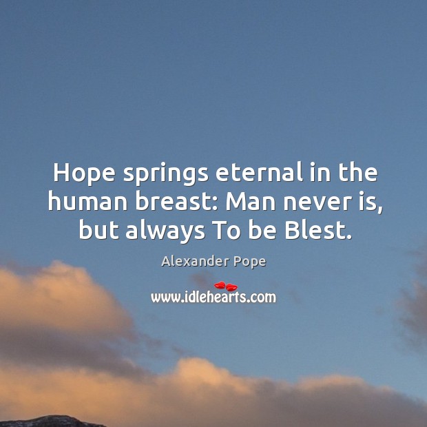 Hope springs eternal in the human breast: man never is, but always to be blest. Alexander Pope Picture Quote