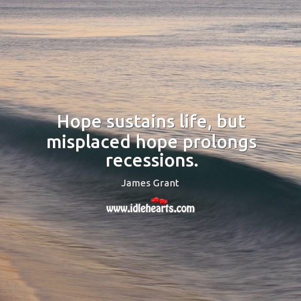 Hope sustains life, but misplaced hope prolongs recessions. James Grant Picture Quote