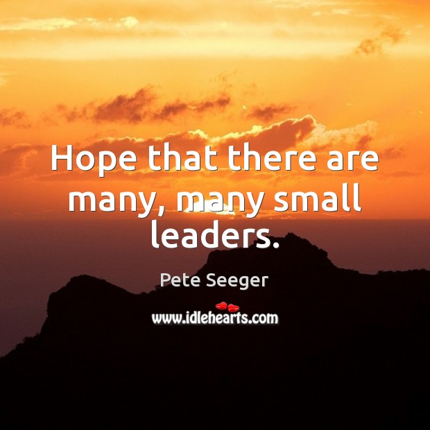 Hope that there are many, many small leaders. Pete Seeger Picture Quote