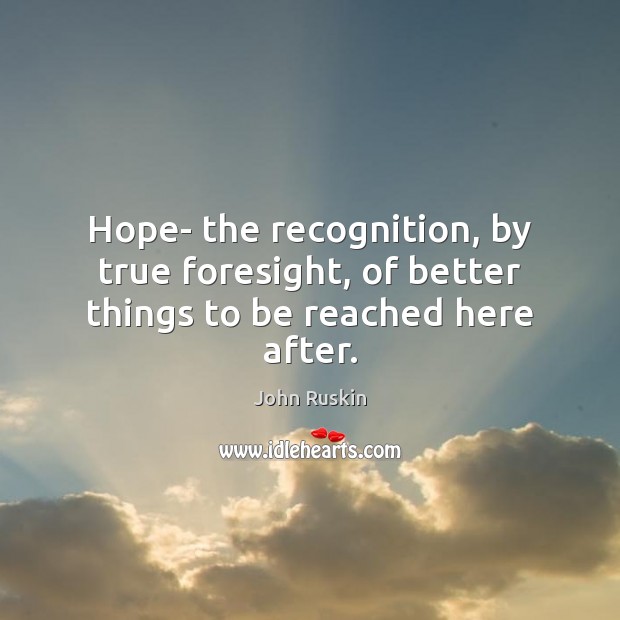Hope- the recognition, by true foresight, of better things to be reached here after. John Ruskin Picture Quote
