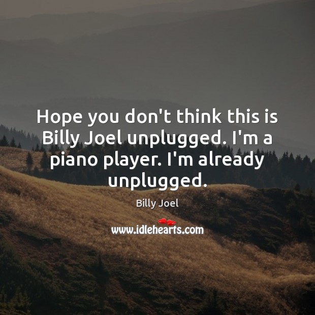 Hope you don’t think this is Billy Joel unplugged. I’m a piano Image