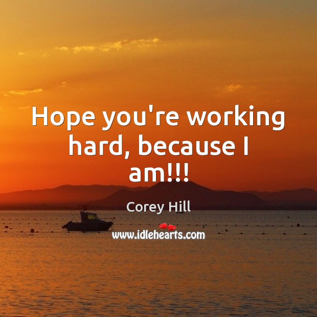 Hope you’re working hard, because I am!!! Corey Hill Picture Quote