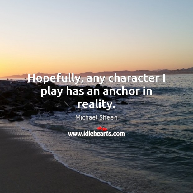 Hopefully, any character I play has an anchor in reality. Michael Sheen Picture Quote