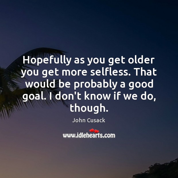 Hopefully as you get older you get more selfless. That would be John Cusack Picture Quote