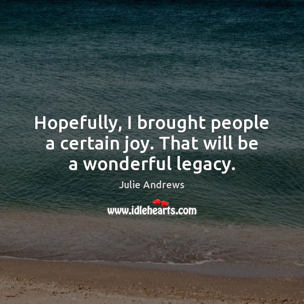 Hopefully, I brought people a certain joy. That will be a wonderful legacy. Julie Andrews Picture Quote