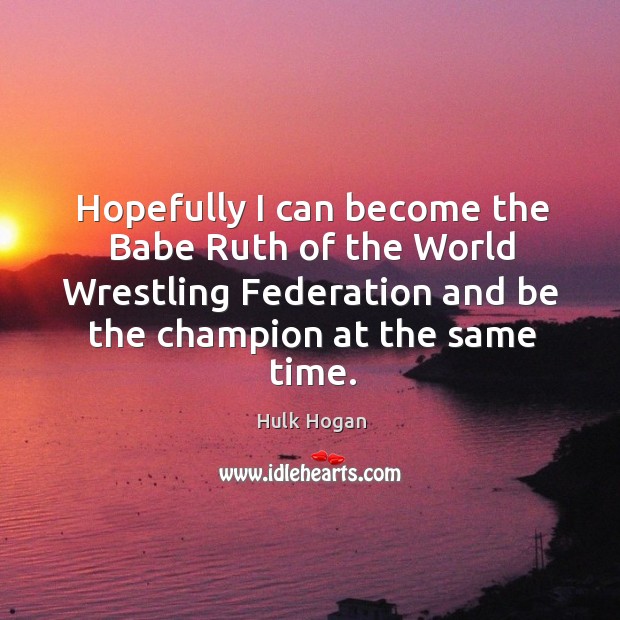 Hopefully I can become the babe ruth of the world wrestling federation and be the champion at the same time. Hulk Hogan Picture Quote