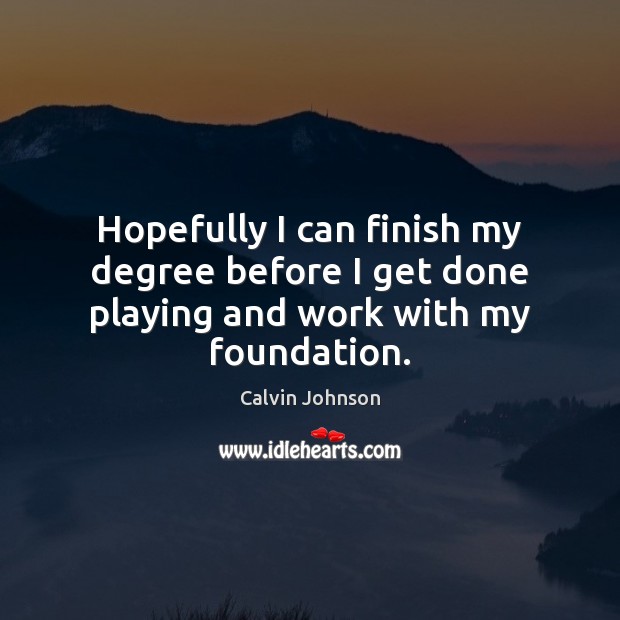 Hopefully I can finish my degree before I get done playing and work with my foundation. Calvin Johnson Picture Quote