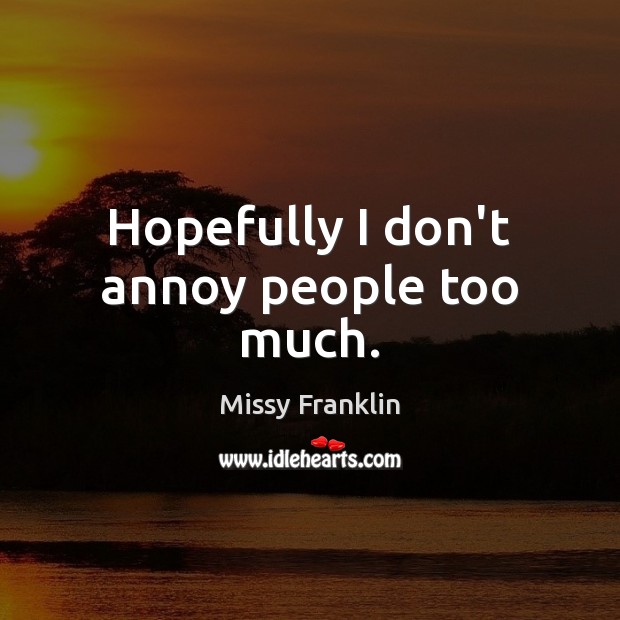 Hopefully I don’t annoy people too much. Missy Franklin Picture Quote