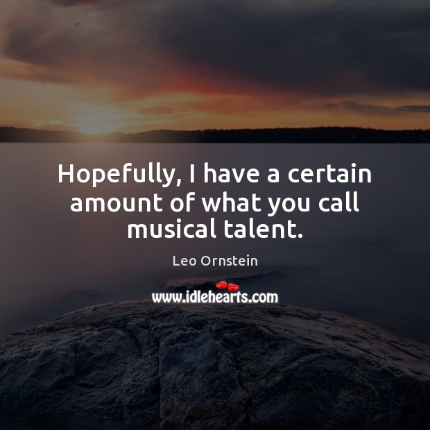 Hopefully, I have a certain amount of what you call musical talent. Leo Ornstein Picture Quote