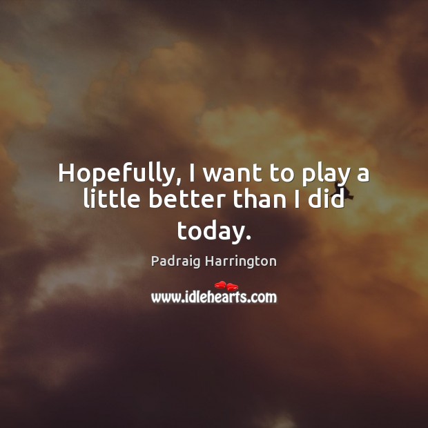 Hopefully, I want to play a little better than I did today. Padraig Harrington Picture Quote